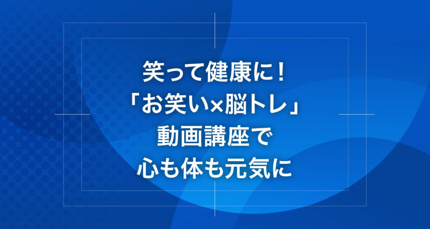 笑って健康に！「お笑い×脳トレ」動画講座で心も体も元気に