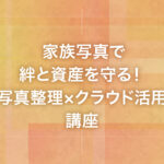 家族写真で絆と資産を守る！「写真整理×クラウド活用」講座