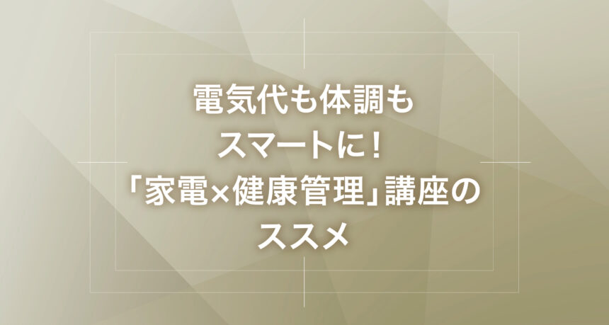 電気代も体調もスマートに！「家電×健康管理」講座のススメ