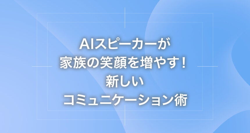 AIスピーカーが家族の笑顔を増やす！新しいコミュニケーション術