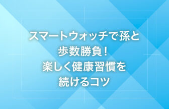 スマートウォッチで孫と歩数勝負！楽しく健康習慣を続けるコツ