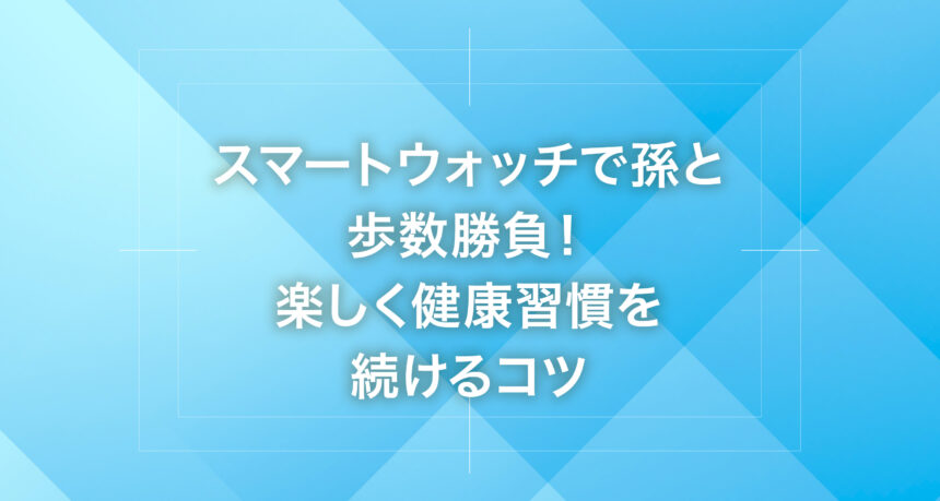スマートウォッチで孫と歩数勝負！楽しく健康習慣を続けるコツ