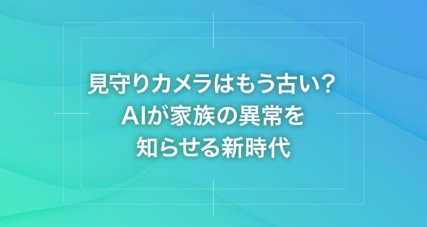 見守りカメラはもう古い？AIが家族の異常を知らせる新時代