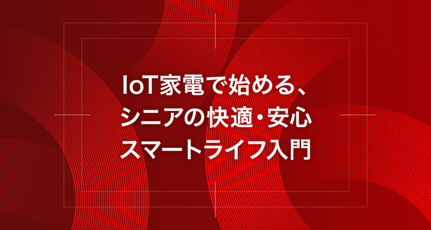 IoT家電で始める、シニアの快適・安心スマートライフ入門