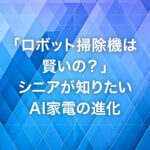 「ロボット掃除機は賢いの？」シニアが知りたいAI家電の進化