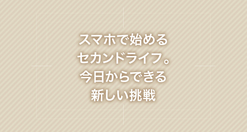 スマホで始めるセカンドライフ。今日からできる新しい挑戦
