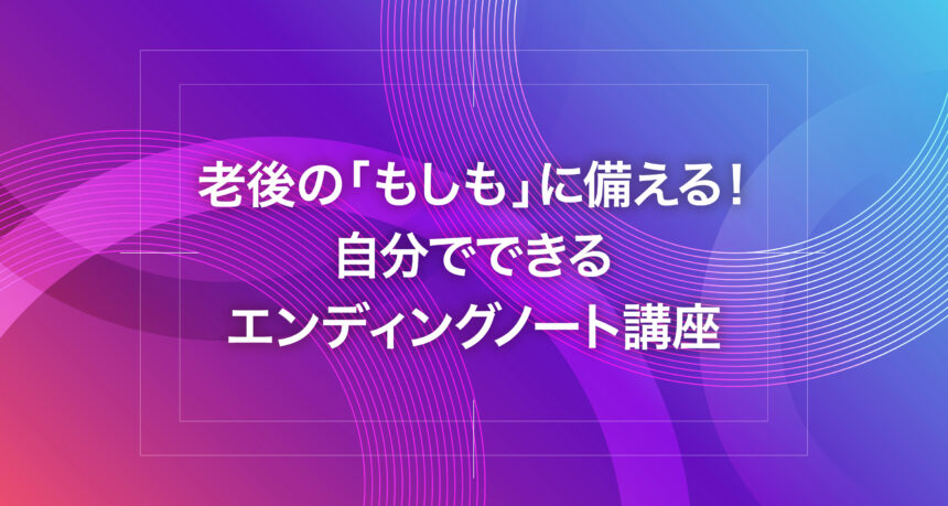 老後の「もしも」に備える！自分でできるエンディングノート講座