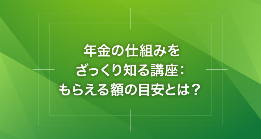 年金の仕組みをざっくり知る講座：もらえる額の目安とは？