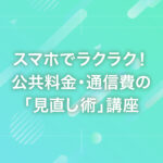 スマホでラクラク！公共料金・通信費の「見直し術」講座