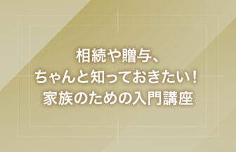 相続や贈与、ちゃんと知っておきたい！家族のための入門講座