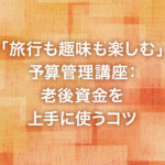 「旅行も趣味も楽しむ」予算管理講座：老後資金を上手に使うコツ