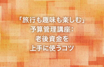 「旅行も趣味も楽しむ」予算管理講座：老後資金を上手に使うコツ