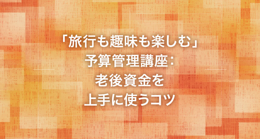「旅行も趣味も楽しむ」予算管理講座：老後資金を上手に使うコツ