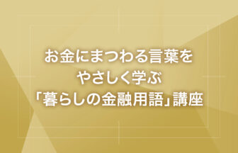 お金にまつわる言葉をやさしく学ぶ「暮らしの金融用語」講座