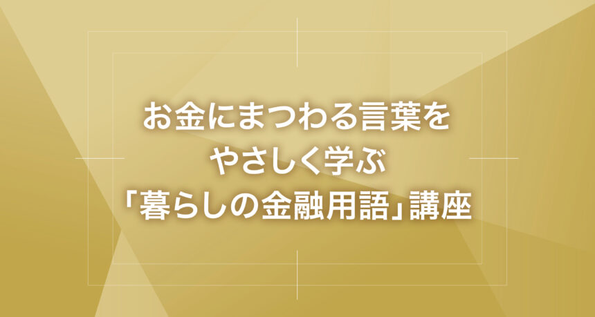 お金にまつわる言葉をやさしく学ぶ「暮らしの金融用語」講座