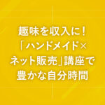 趣味を収入に！「ハンドメイド×ネット販売」講座で豊かな自分時間