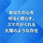 あなたの心を明るく照らす。スマホがくれる太陽のような存在