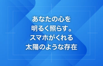 あなたの心を明るく照らす。スマホがくれる太陽のような存在