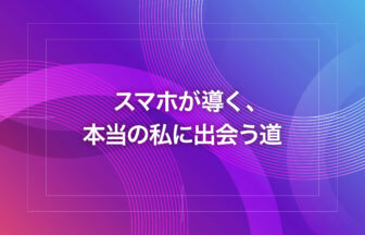 スマホが導く、本当の私に出会う道
