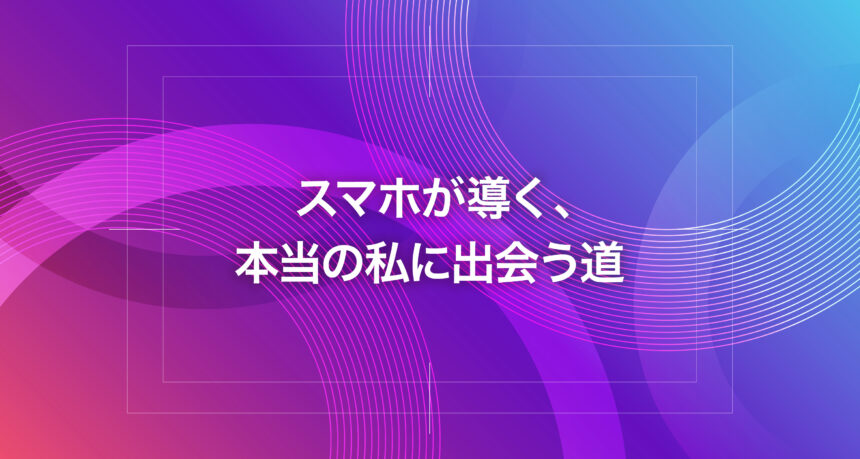 スマホが導く、本当の私に出会う道
