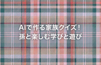 AIで作る家族クイズ！孫と楽しむ学びと遊び