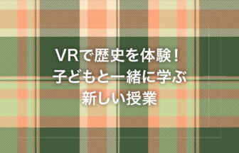 VRで歴史を体験！子どもと一緒に学ぶ新しい授業