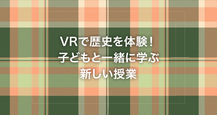 VRで歴史を体験！子どもと一緒に学ぶ新しい授業