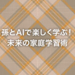 孫とAIで楽しく学ぶ！未来の家庭学習術