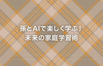 孫とAIで楽しく学ぶ！未来の家庭学習術