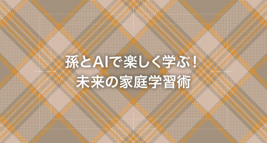 孫とAIで楽しく学ぶ！未来の家庭学習術