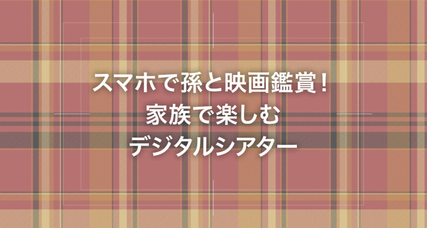 スマホで孫と映画鑑賞！家族で楽しむデジタルシアター