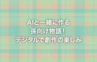AIと一緒に作る孫向け物語！デジタルで創作の楽しみ