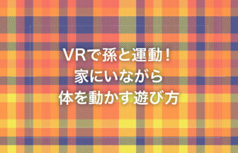 VRで孫と運動！家にいながら体を動かす遊び方