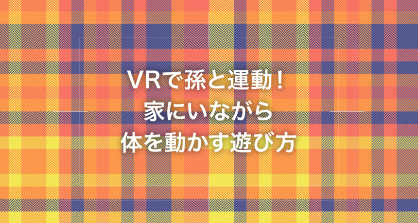 VRで孫と運動！家にいながら体を動かす遊び方