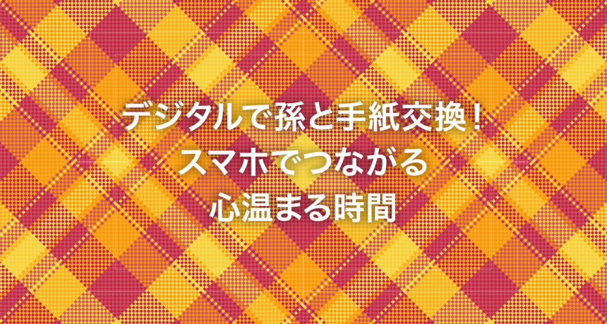 デジタルで孫と手紙交換！スマホでつながる心温まる時間