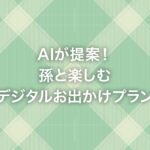 AIが提案！孫と楽しむデジタルお出かけプラン