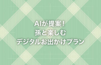 AIが提案！孫と楽しむデジタルお出かけプラン