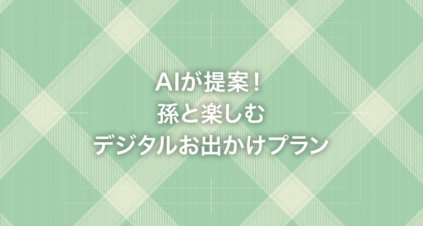 AIが提案！孫と楽しむデジタルお出かけプラン