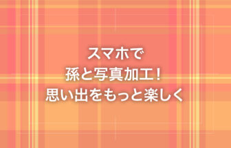 スマホで孫と写真加工！思い出をもっと楽しく