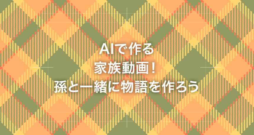 AIで作る家族動画！孫と一緒に物語を作ろう