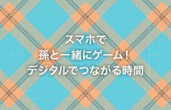 スマホで孫と一緒にゲーム！デジタルでつながる時間