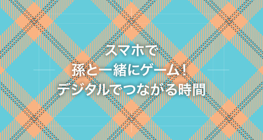 スマホで孫と一緒にゲーム！デジタルでつながる時間