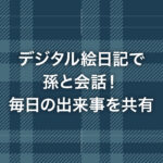 デジタル絵日記で孫と会話！毎日の出来事を共有