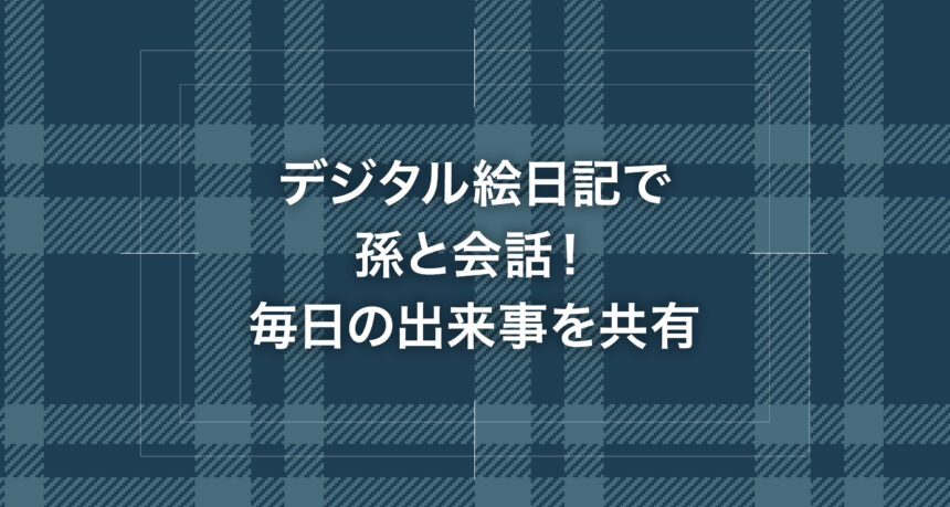 デジタル絵日記で孫と会話！毎日の出来事を共有