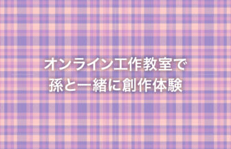 オンライン工作教室で孫と一緒に創作体験
