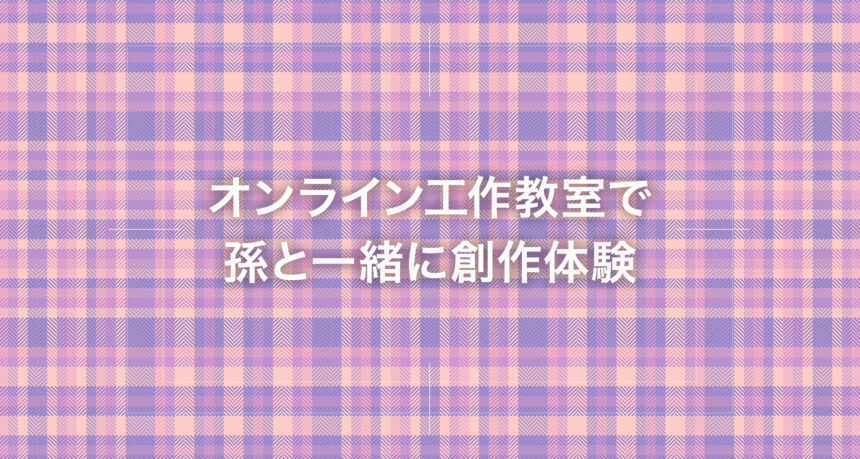 オンライン工作教室で孫と一緒に創作体験