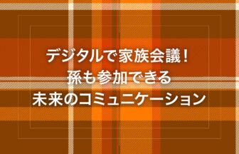デジタルで家族会議！孫も参加できる未来のコミュニケーション