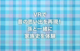VRで昔の思い出を再現！孫と一緒に家族史を体験