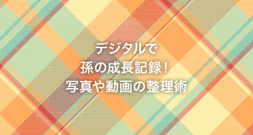 デジタルで孫の成長記録！写真や動画の整理術