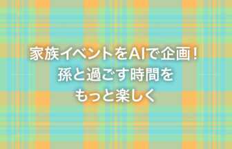 家族イベントをAIで企画！孫と過ごす時間をもっと楽しく